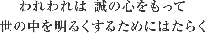 われわれは 誠の心をもって 世の中を明るくするためにはたらく