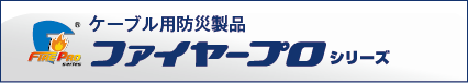 ケーブル用防災製品　ファイヤープロシリーズ