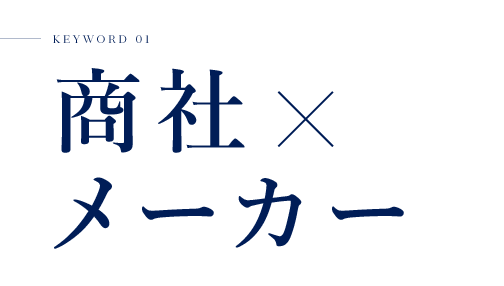 KEYWORD 01 商社×メーカー